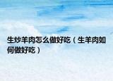 生炒羊肉怎么做好吃（生羊肉如何做好吃）