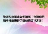 资源税申报表如何填写（资源税纳税申报表进行了哪些修订 5方面）