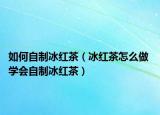 如何自制冰红茶（冰红茶怎么做 学会自制冰红茶）
