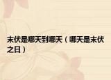 末伏是哪天到哪天（哪天是末伏之日）