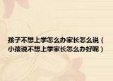 孩子不想上学怎么办家长怎么说（小孩说不想上学家长怎么办好呢）