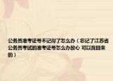 公务员准考证号不记得了怎么办（忘记了江苏省公务员考试的准考证号怎么办放心 可以找回来的）