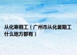 从化寒假工（广州市从化暑期工 什么地方都有）