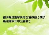 孩子叛逆期家长怎么管教他（孩子叛逆期家长怎么管教）