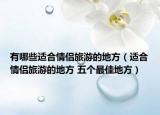 有哪些适合情侣旅游的地方（适合情侣旅游的地方 五个最佳地方）
