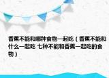 香蕉不能和哪种食物一起吃（香蕉不能和什么一起吃 七种不能和香蕉一起吃的食物）