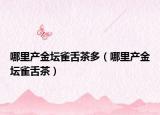 哪里产金坛雀舌茶多（哪里产金坛雀舌茶）