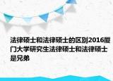 法律硕士和法律硕士的区别2016厦门大学研究生法律硕士和法律硕士是兄弟