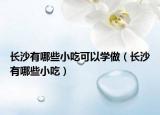 长沙有哪些小吃可以学做（长沙有哪些小吃）