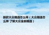 新款大众朗逸怎么样（大众朗逸怎么样 了解大众全新朗逸）