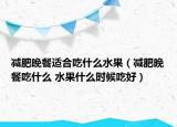 减肥晚餐适合吃什么水果（减肥晚餐吃什么 水果什么时候吃好）