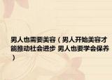 男人也需要美容（男人开始美容才能推动社会进步 男人也要学会保养）