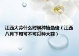 江西大蒜什么时候种植最佳（江西八月下旬可不可以种大蒜）