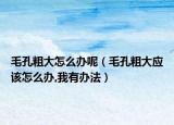 毛孔粗大怎么办呢（毛孔粗大应该怎么办,我有办法）