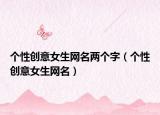 个性创意女生网名两个字（个性创意女生网名）