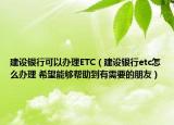 建设银行可以办理ETC（建设银行etc怎么办理 希望能够帮助到有需要的朋友）