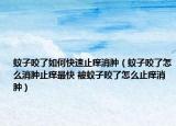 蚊子咬了如何快速止痒消肿（蚊子咬了怎么消肿止痒最快 被蚊子咬了怎么止痒消肿）