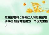 做主播培训（爆幕红人网络主播培训教程 如何才能成为一个优秀主播）
