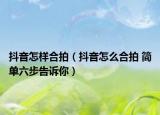 抖音怎样合拍（抖音怎么合拍 简单六步告诉你）
