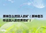 原神怎么挖别人的矿（原神是怎样去别人的世界挖矿）