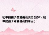 初中的孩子总爱说谎该怎么办?（初中的孩子老爱说谎的原因）