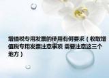 增值税专用发票的使用有何要求（收取增值税专用发票注意事项 需要注意这三个地方）