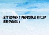 这样做海参（海参的做法 虾仁扒海参的做法）