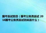 国考面试题目（国考公务员面试 2016国考公务员面试到底面什么）