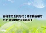 香椿干怎么做好吃（晒干的香椿怎么吃 香椿的做法有哪些）