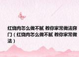 红烧肉怎么做不腻 教你家常做法窍门（红烧肉怎么做不腻 教你家常做法）