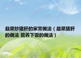 韭菜炒猪肝的家常做法（韭菜猪肝的做法 营养下饭的做法）