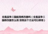 全面战争三国能用修改器吗（全面战争三国修改器怎么用 按照这个方法可以使用）