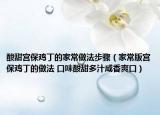 酸甜宫保鸡丁的家常做法步骤（家常版宫保鸡丁的做法 口味酸甜多汁咸香爽口）
