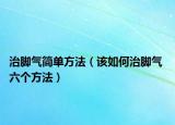 治脚气简单方法（该如何治脚气 六个方法）