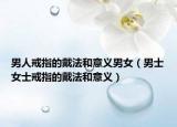 男人戒指的戴法和意义男女（男士女士戒指的戴法和意义）