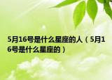 5月16号是什么星座的人（5月16号是什么星座的）