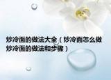 炒冷面的做法大全（炒冷面怎么做 炒冷面的做法和步骤）