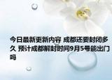 今日最新更新内容 成都还要封闭多久 预计成都解封时间9月5号能出门吗
