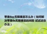 苹果6sp无限重启怎么办（如何解决苹果6s无限重启的问题 试试这些办法）