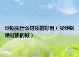 炒锅买什么材质的好用（买炒锅啥材质的好）