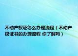 不动产权证怎么办理流程（不动产权证书的办理流程 你了解吗）