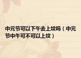 中元节可以下午去上坟吗（中元节中午可不可以上坟）