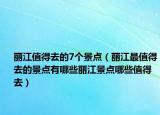 丽江值得去的7个景点（丽江最值得去的景点有哪些丽江景点哪些值得去）
