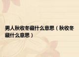 男人秋收冬藏什么意思（秋收冬藏什么意思）