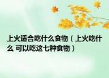 上火适合吃什么食物（上火吃什么 可以吃这七种食物）