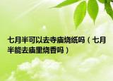 七月半可以去寺庙烧纸吗（七月半能去庙里烧香吗）