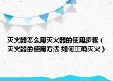 灭火器怎么用灭火器的使用步骤（灭火器的使用方法 如何正确灭火）
