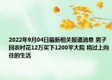 2022年9月04日最新相关报道消息 男子回农村花12万买下1200平大院 将过上向往的生活