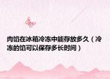 肉馅在冰箱冷冻中能存放多久（冷冻的馅可以保存多长时间）