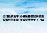当日最新消息 还俗后的柳智宇最直观体会是加班 柳智宇结婚生子了吗